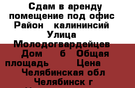 Сдам в аренду помещение под офис › Район ­ калининсий › Улица ­ Молодогвардейцев › Дом ­ 37б › Общая площадь ­ 36 › Цена ­ 400 - Челябинская обл., Челябинск г. Недвижимость » Помещения аренда   